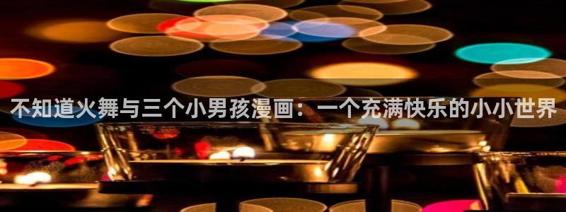 韩漫免费在线阅读漫画：不知道火舞与三个小男孩漫画：一个充满快乐的小小世界