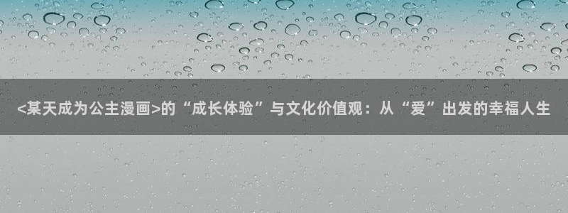 韩漫漫画软件app：<某天成为公主漫画>的“成长体验”与文化价值观：从“爱”出发的幸福人生