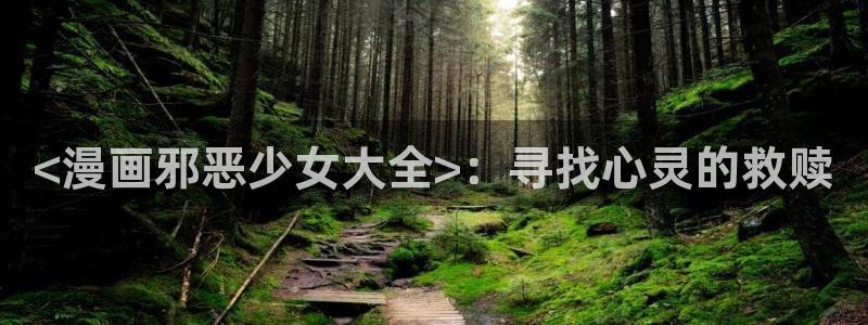 韩漫成人在线看：<漫画邪恶少女大全>：寻找心灵的救赎