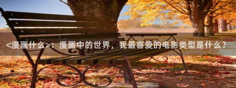 美丽新世界韩漫免费观看：<漫画什么>：漫画中的世界，我最喜爱的电影类型是什么？