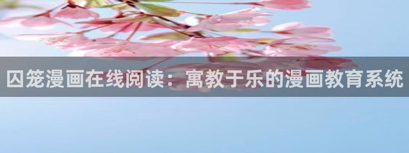 免费韩漫网址入口：囚笼漫画在线阅读：寓教于乐的漫画教育系统